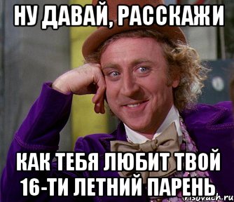 ну давай, расскажи как тебя любит твой 16-ти летний парень, Мем мое лицо