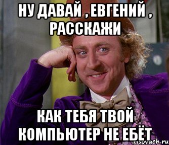 НУ ДАВАЙ , ЕВГЕНИЙ , РАССКАЖИ КАК ТЕБЯ ТВОЙ КОМПЬЮТЕР НЕ ЕБЁТ, Мем мое лицо