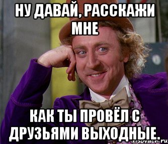 Ну давай, расскажи мне Как ты провёл с друзьями выходные., Мем мое лицо