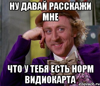 нУ ДАВАЙ РАССКАЖИ МНЕ ЧТО У ТЕБЯ ЕСТЬ НОРМ ВИДИОКАРТА, Мем мое лицо