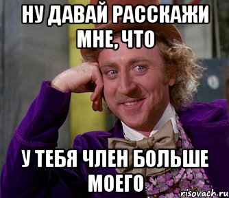 Ну давай расскажи мне, что у тебя член больше моего, Мем мое лицо