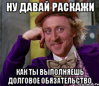 ну давай раскажи как ты выполняешь Долговое обязательство, Мем мое лицо