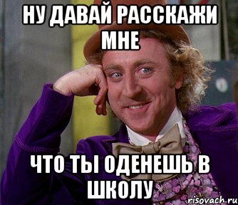 ну давай расскажи мне что ты оденешь в школу, Мем мое лицо