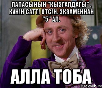 Папасынын "КЫЗГАЛДАГЫ" , кун!н сатт! отс!н. Экзаменнан "5" ал. Алла тоба, Мем мое лицо