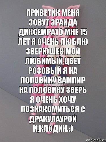 Приветик меня зовут Эранда Диксемрато мне 15 лет я очень люблю зверюшек мой любимый цвет розовый я на половину вампир на половину зверь я очень хочу познакомиться с Дракулаурой и,Клодин.:)