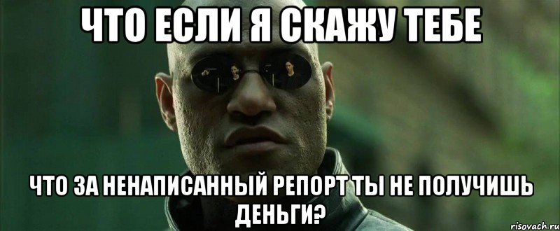 Что если я скажу тебе Что за ненаписанный репорт ты не получишь деньги?