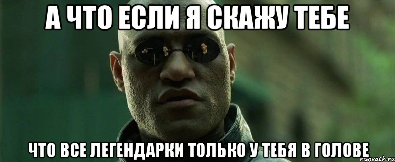 а что если я скажу тебе что все легендарки только у тебя в голове, Мем  морфеус