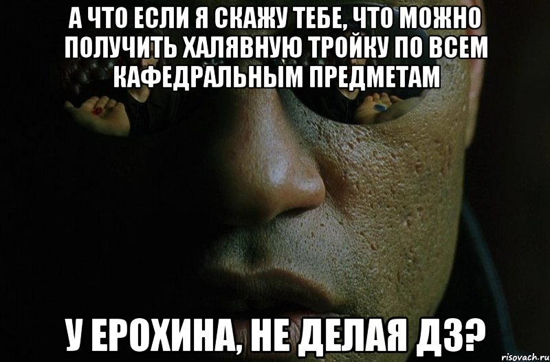 А что если я скажу тебе, что можно получить халявную тройку по всем кафедральным предметам у ерохина, не делая дз?