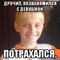 Дрочил, познакомился с девушкой. Потрахался.