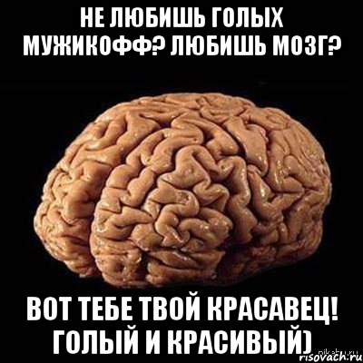 не любишь голых мужикофф? любишь мозг? Вот тебе твой красавец! Голый и красивый)