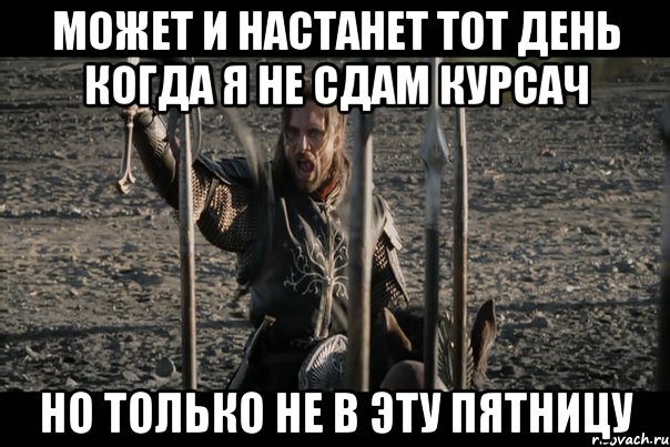 МОЖЕТ И НАСТАНЕТ ТОТ ДЕНЬ КОГДА Я НЕ СДАМ КУРСАЧ НО ТОЛЬКО НЕ В ЭТУ ПЯТНИЦУ