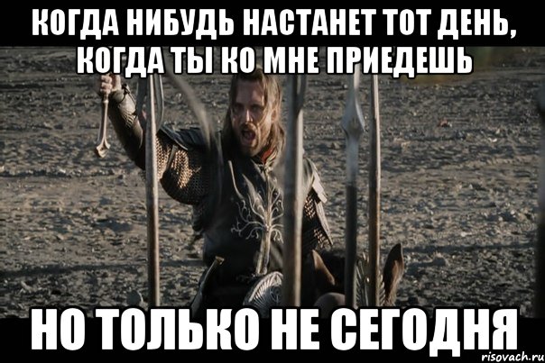 когда нибудь настанет тот день, когда ты ко мне приедешь но только не сегодня
