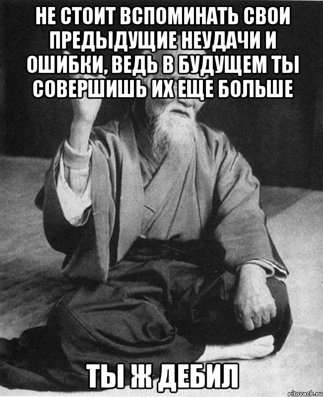 Не стоит вспоминать свои предыдущие неудачи и ошибки, ведь в будущем ты совершишь их еще больше ты ж дебил, Мем Монах-мудрец (сэнсей)