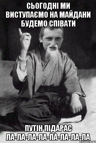 сьогодні ми виступаємо на майдани будемо співати Путін підарас ла-ла-ла-ла-ла-ла-ла-ла, Мем Мудрий паца