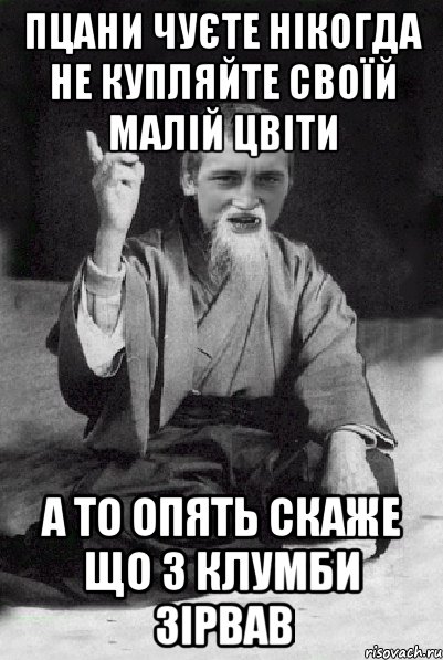 пцани чуєте нікогда не купляйте своїй малій цвіти а то опять скаже що з клумби зірвав, Мем Мудрий паца