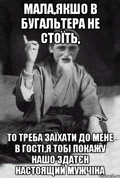 Мала,якшо в бугальтера не стоїть, то треба заїхати до мене в гості,я тобі покажу нашо здатєн настоящий мужчіна, Мем Мудрий паца