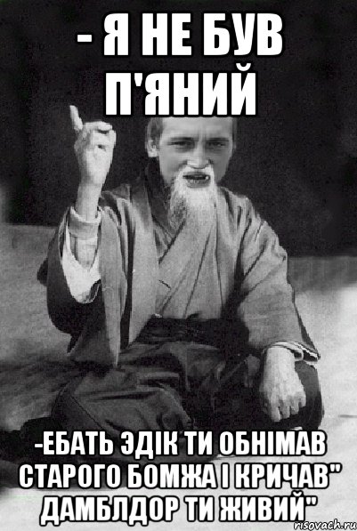 - Я не був п'яний -Ебать Эдік ти обнімав старого бомжа і кричав" Дамблдор ти живий", Мем Мудрий паца