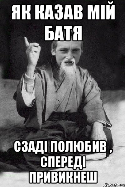 Як казав мiй батя сзадi полюбив , спередi привикнеш, Мем Мудрий паца