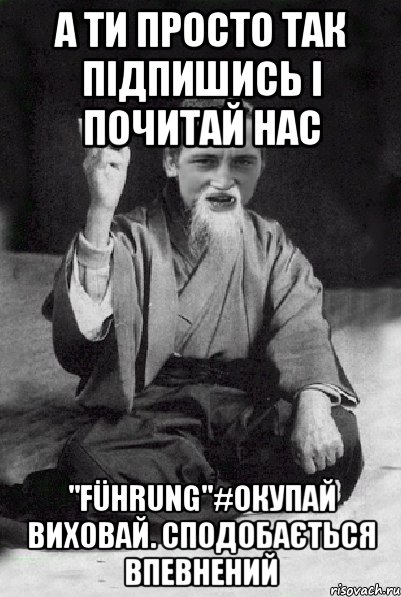 А ти просто так підпишись і почитай нас "Führung"#Окупай Виховай. Сподобається впевнений, Мем Мудрий паца