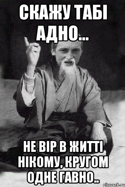 Скажу табі адно... Не вір в житті нікому, кругом одне гавно.., Мем Мудрий паца