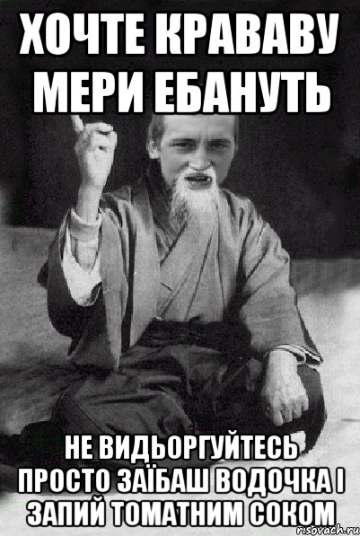 хочте крававу мери ебануть не видьоргуйтесь просто заїбаш водочка і запий томатним соком, Мем Мудрий паца