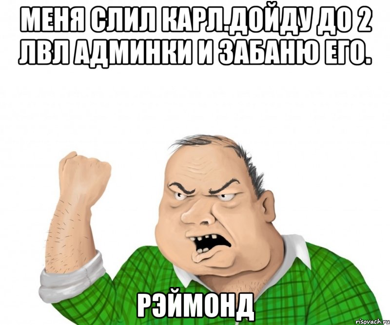 МЕНЯ СЛИЛ КАРЛ.ДОЙДУ ДО 2 ЛВЛ АДМИНКИ И ЗАБАНЮ ЕГО. РЭЙМОНД, Мем мужик