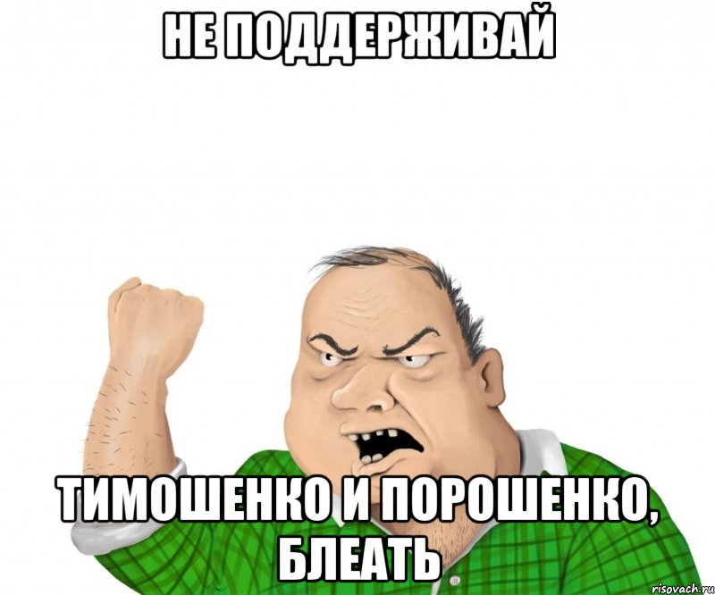 НЕ ПОДДЕРЖИВАЙ ТИМОШЕНКО И ПОРОШЕНКО, БЛЕАТЬ, Мем мужик