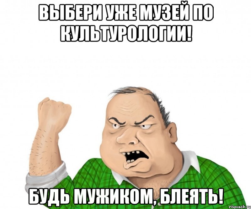 выбери уже музей по культурологии! будь мужиком, блеять!, Мем мужик