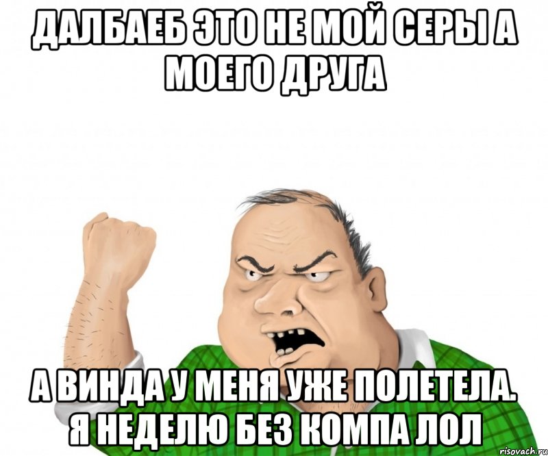 Далбаеб это не мой серы а моего друга А винда у меня уже полетела. Я неделю без компа лол, Мем мужик