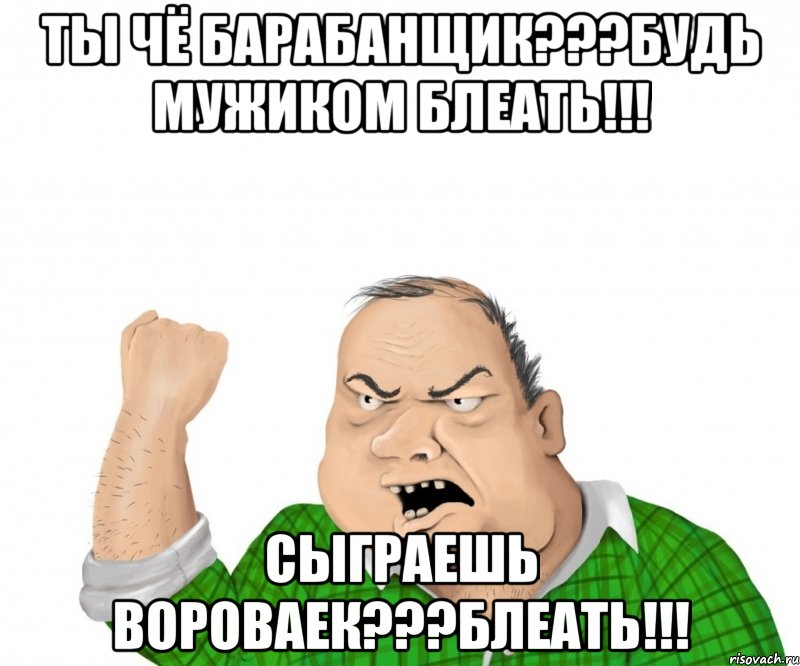 ты чё БАРАБАНЩИК???БУДЬ МУЖИКОМ БЛЕАТЬ!!! Сыграешь вороваек???БЛЕАТЬ!!!