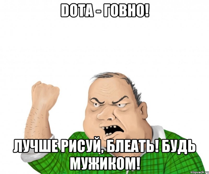 DOTA - ГОВНО! Лучше рисуй, блеать! Будь мужиком!, Мем мужик