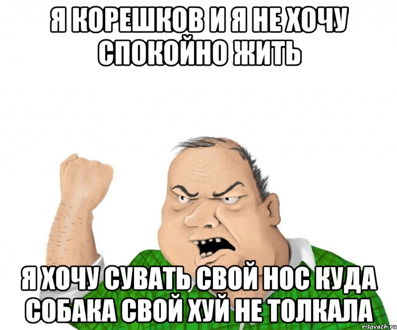 Я корешков и я не хочу спокойно жить Я хочу сувать свой нос куда собака свой хуй не толкала, Мем мужик