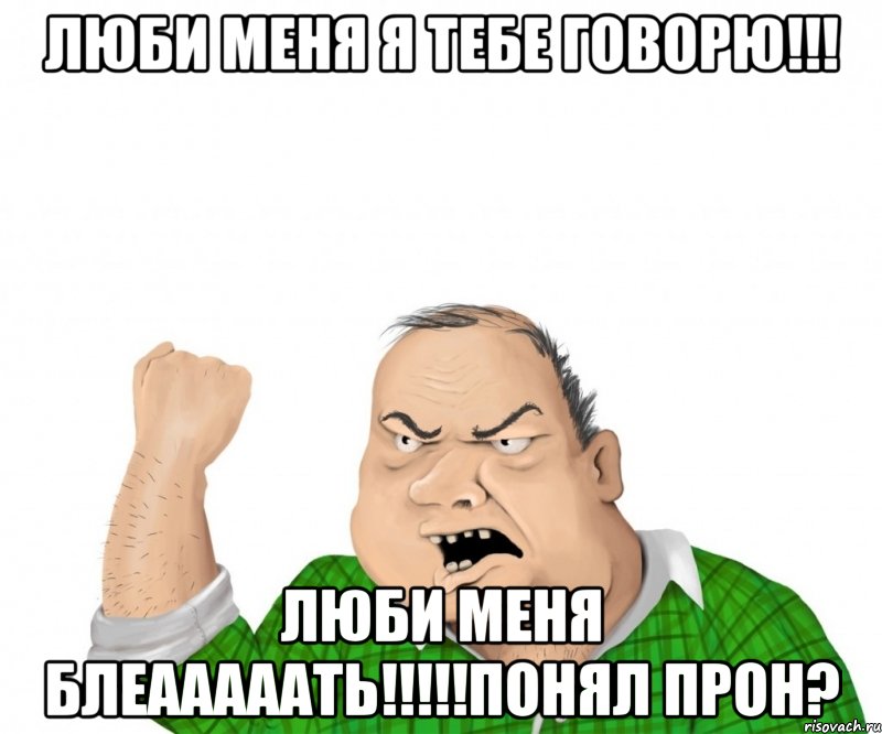 люби меня я тебе говорю!!! люби меня БЛЕАААААТЬ!!!!!ПОНЯЛ ПРОН?, Мем мужик