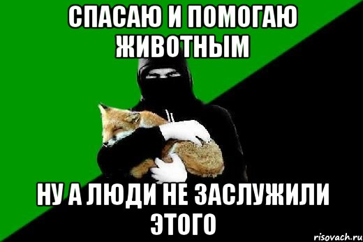 спасаю и помогаю животным ну а люди не заслужили этого