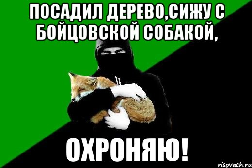 посадил дерево,сижу с бойцовской собакой, охроняю!