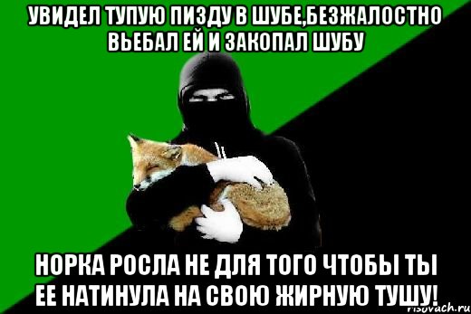 увидел тупую пизду в шубе,безжалостно вьебал ей и закопал шубу норка росла не для того чтобы ты ее натинула на свою жирную тушу!