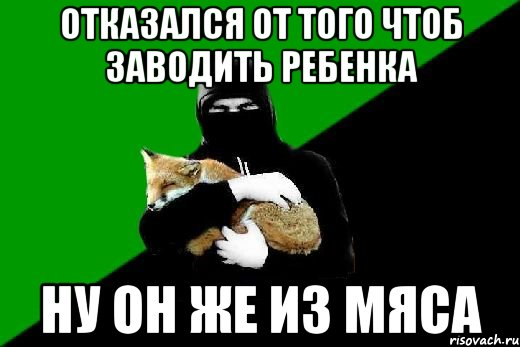 отказался от того чтоб заводить ребенка ну он же из мяса