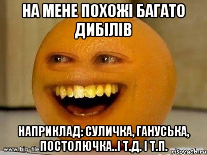 на мене похожі багато дибілів наприклад: суличка, гануська, постолючка..і т.д. і т.п., Мем Надоедливый апельсин