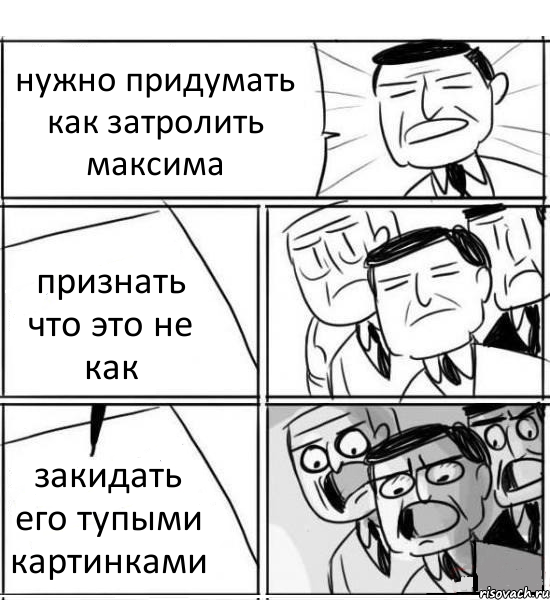 нужно придумать как затролить максима признать что это не как закидать его тупыми картинками, Комикс нам нужна новая идея