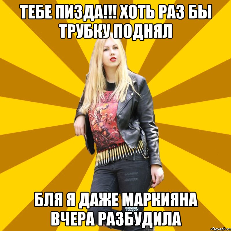 Тебе пизда!!! хоть раз бы трубку поднял бля я даже маркияна вчера разбудила