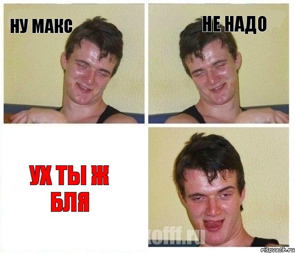 Ну Макс Не надо Ух ты ж бля