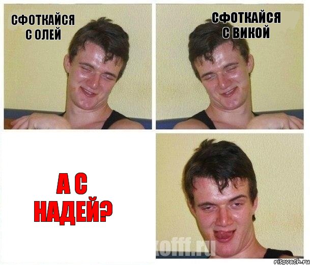 сфоткайся с Олей сфоткайся с Викой а с Надей?