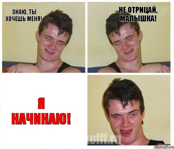 Знаю, ты хочешь меня! Не отрицай, Малышка! Я НАЧИНАЮ!