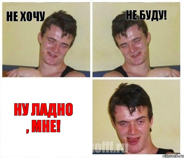 не хочу не буду! ну ладно , мне!