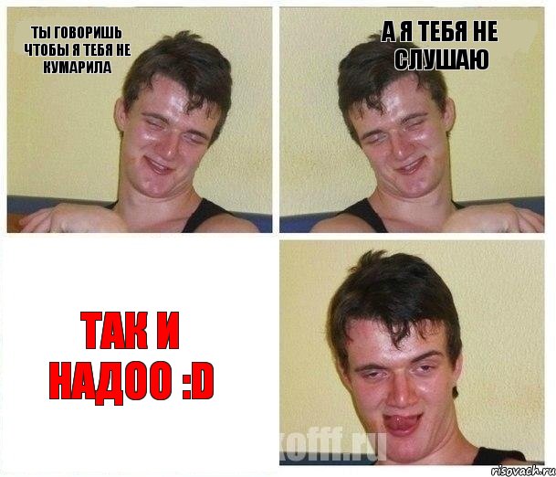 ты говоришь чтобы я тебя не кумарила а я тебя не слушаю так и надоо :D