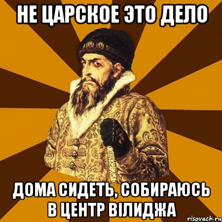 Не царское это дело ДОМА СИДЕТЬ, СОБИРАЮСЬ В ЦЕНТР ВІЛИДЖА, Мем Не царское это дело