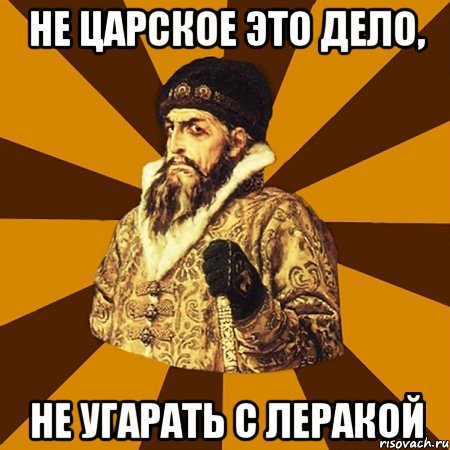 Не царское это дело, Не угарать с Леракой, Мем Не царское это дело