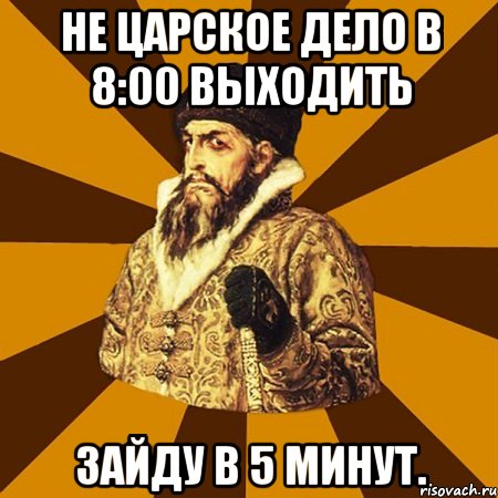 Не царское дело в 8:00 выходить Зайду в 5 минут., Мем Не царское это дело