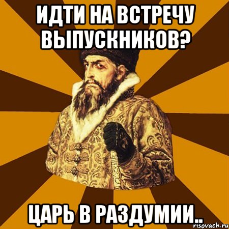 Идти на встречу выпускников? Царь в раздумии.., Мем Не царское это дело