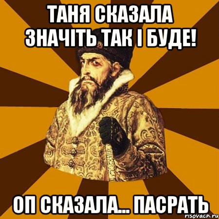 Таня сказала значіть так і буде! ОП сказала... ПАСРАТЬ, Мем Не царское это дело